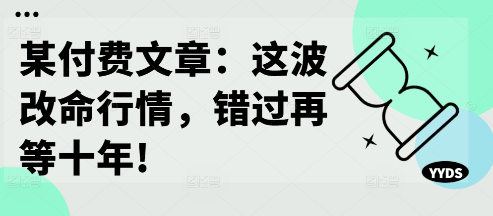 某付费文章：这波改命行情，错过再等十年!-蚂蚁汇资源分享项目网