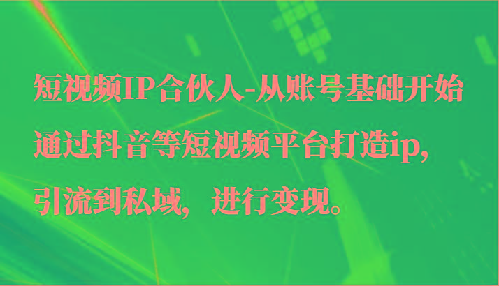 短视频IP合伙人-从账号基础开始通过抖音等短视频平台打造ip，引流到私域，进行变现。-蚂蚁汇资源分享项目网