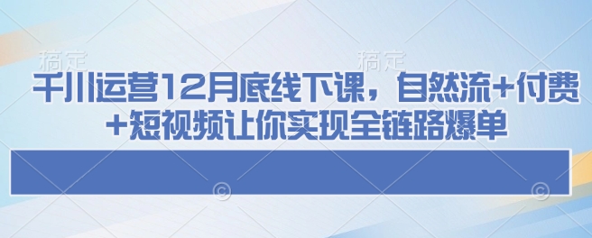 千川运营12月底线下课，自然流+付费+短视频让你实现全链路爆单-蚂蚁汇资源分享项目网