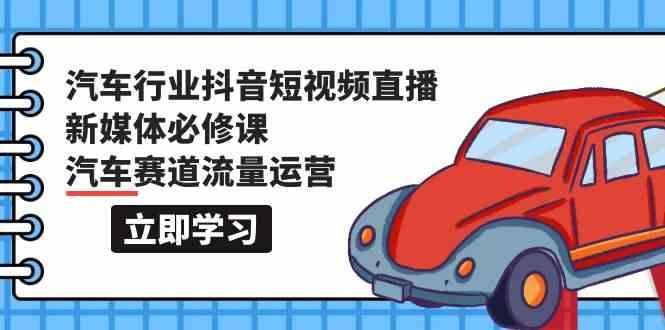 汽车行业抖音短视频直播新媒体必修课，汽车赛道流量运营(118节课)-蚂蚁汇资源分享项目网