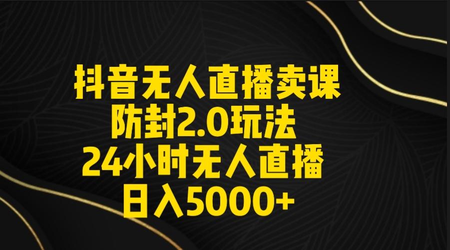 抖音无人直播卖课防封2.0玩法 打造日不落直播间 日入5000+附直播素材+音频-蚂蚁汇资源分享项目网