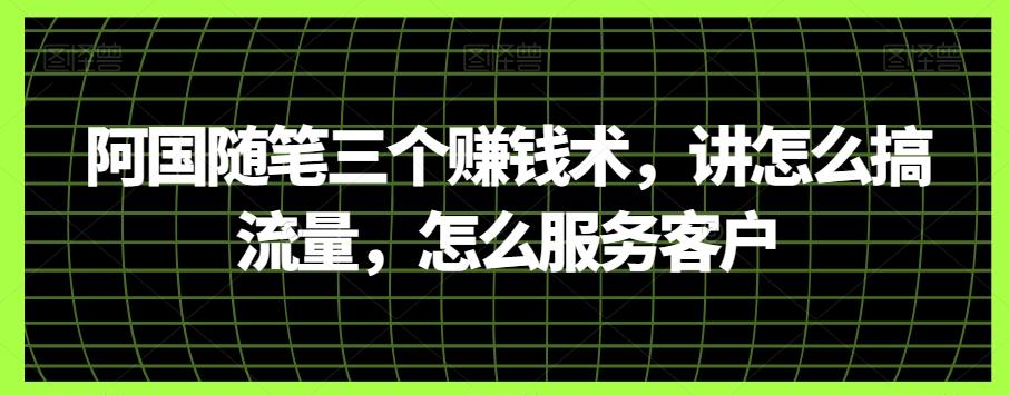 阿国随笔三个赚钱术，讲怎么搞流量，怎么服务客户-蚂蚁汇资源分享项目网