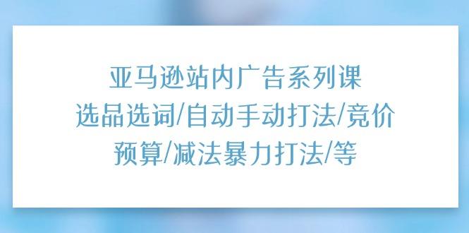 亚马逊站内广告系列课：选品选词/自动手动打法/竞价预算/减法暴力打法/等-蚂蚁汇资源分享项目网