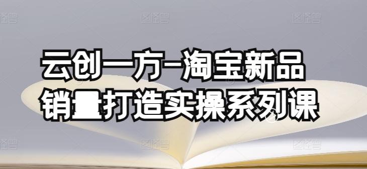 云创一方-淘宝新品销量打造实操系列课，基础销量打造(4课程)+补单渠道分析(4课程)-蚂蚁汇资源分享项目网