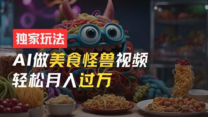 零门槛操作，AI美食怪兽短视频玩法，月入过万新手也能做！-蚂蚁汇资源分享项目网