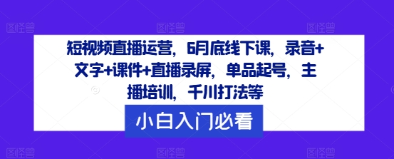 短视频直播运营，6月底线下课，录音+文字+课件+直播录屏，单品起号，主播培训，千川打法等-蚂蚁汇资源分享项目网