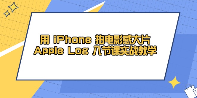 用 iPhone 拍电影感大片，Apple Log 8节课实战教学-蚂蚁汇资源分享项目网