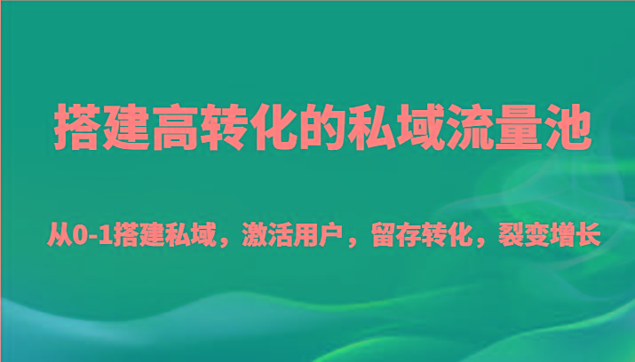 搭建高转化的私域流量池 从0-1搭建私域，激活用户，留存转化，裂变增长(20节课)-蚂蚁汇资源分享项目网
