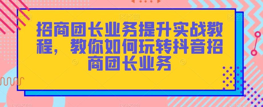 招商团长业务提升实战教程，教你如何玩转抖音招商团长业务-蚂蚁汇资源分享项目网