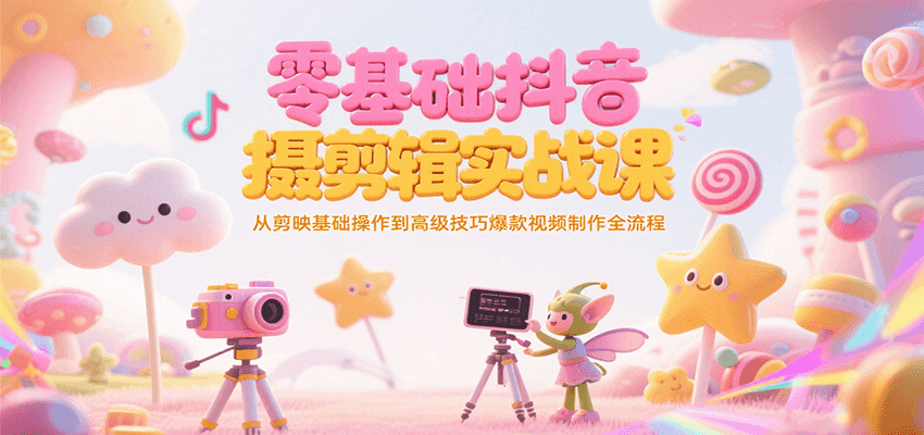 零基础抖音短视频拍摄剪辑实战课，从剪映基础操作到高级技巧爆款视频制作全流程-蚂蚁汇资源分享项目网