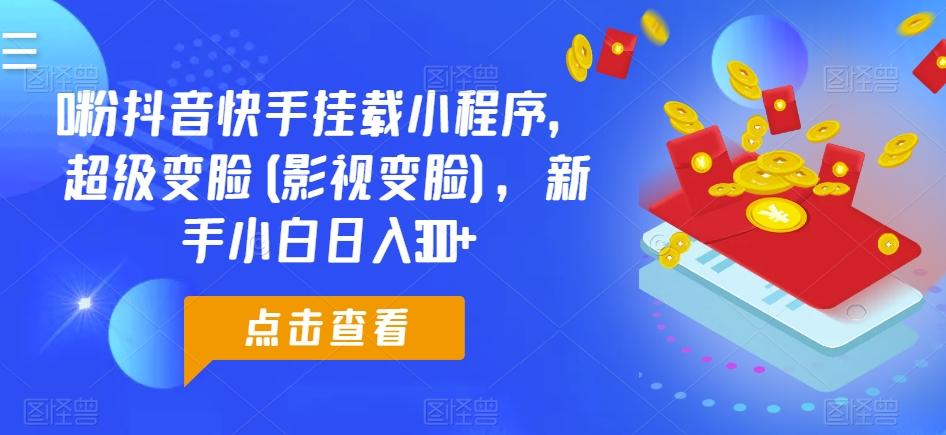 0粉抖音快手挂载小程序，超级变脸(影视变脸)，新手小白日入300+【揭秘】-蚂蚁汇资源分享项目网