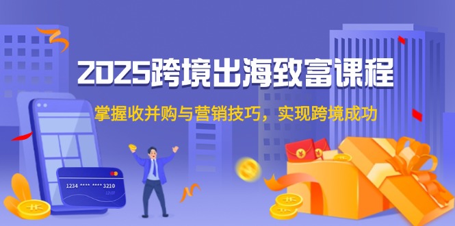 2025跨境出海致富课程，掌握收并购与营销技巧，实现跨境成功-蚂蚁汇资源分享项目网