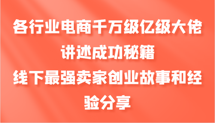各行业电商千万级亿级大佬讲述成功秘籍，线下最强卖家创业故事和经验分享-蚂蚁汇资源分享项目网