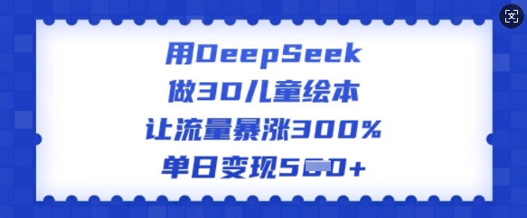 用DeepSeek做3D儿童绘本，让流量暴涨300%，单日变现多张-蚂蚁汇资源分享项目网
