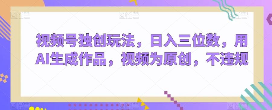 视频号独创玩法，日入三位数，用AI生成作品，视频为原创，不违规-蚂蚁汇资源分享项目网