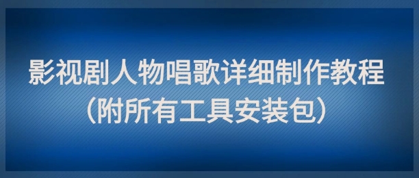 影视剧人物唱歌详细制作教程，点赞量动辄几十W(附所有工具安装包)-蚂蚁汇资源分享项目网
