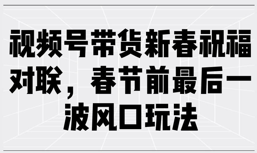 视频号带货新春祝福对联，春节前最后一波风口玩法-蚂蚁汇资源分享项目网