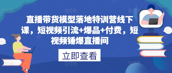直播带货模型落地特训营线下课，​短视频引流+爆品+付费，短视频锤爆直播间-蚂蚁汇资源分享项目网