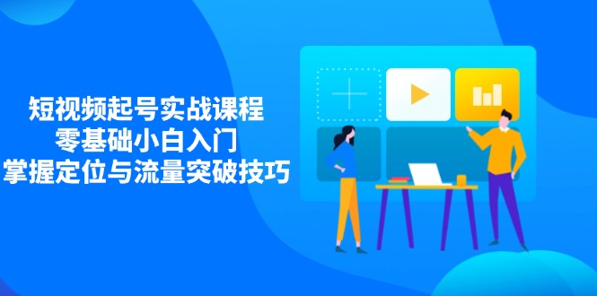 短视频起号实战课程，零基础小白入门，掌握定位与流量突破技巧-蚂蚁汇资源分享项目网