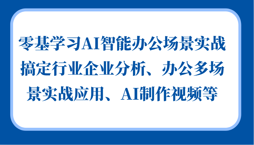 零基学习AI智能办公场景实战，搞定行业企业分析、办公多场景实战应用、AI制作视频等-蚂蚁汇资源分享项目网