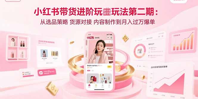 小红书带货进阶玩法第二期：从选品策略 货源对接 内容制作到月入过万爆单-蚂蚁汇资源分享项目网