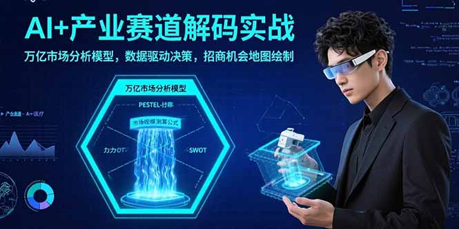 AI+产业赛道解码实战：万亿市场分析模型，数据驱动决策，招商机会地图绘制-蚂蚁汇资源分享项目网