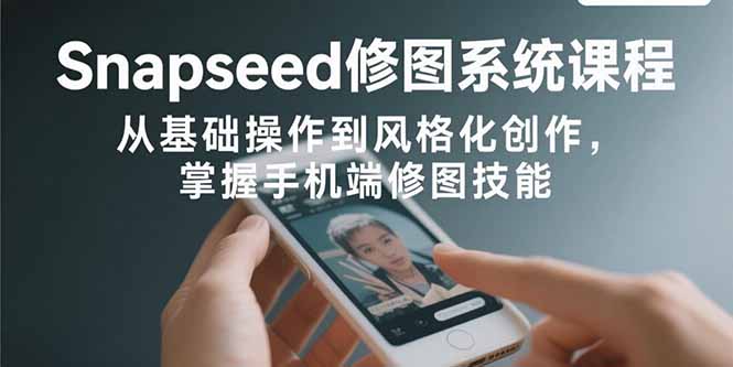 Snapseed修图系统课程：从基础操作到风格化创作，掌握手机端修图技能-蚂蚁汇资源分享项目网