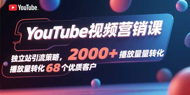 YouTube视频营销课，独立站引流策略，2000+播放量转化68个优质客户-蚂蚁汇资源分享项目网