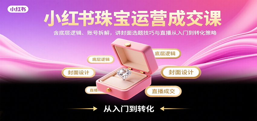 小红书珠宝运营成交课：含底层逻辑、账号拆解，讲封面选题技巧与直播从入门到转化策略-蚂蚁汇资源分享项目网