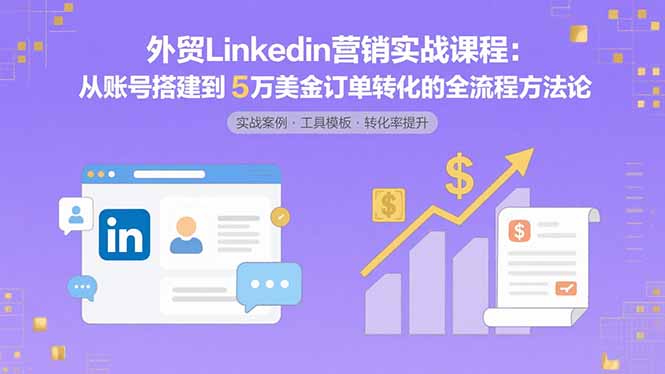 外贸LinkedIn营销实战课程：从账号搭建到5万美金订单转化的全流程方法论-蚂蚁汇资源分享项目网