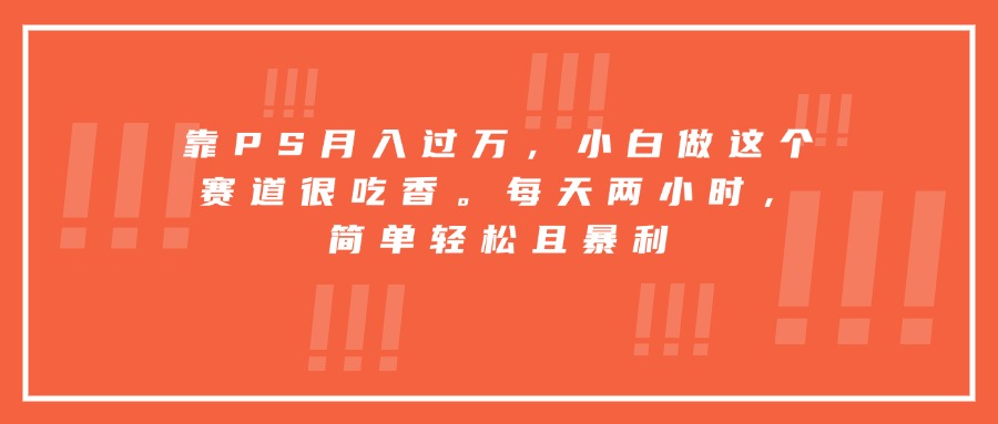 靠PS月入过万，小白做这个赛道很吃香。每天两小时，简单轻松且暴利-蚂蚁汇资源分享项目网
