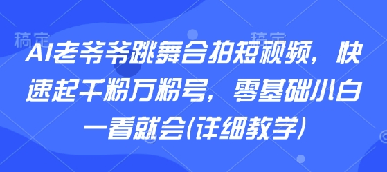 AI老爷爷跳舞合拍短视频，快速起千粉万粉号，零基础小白一看就会(详细教学)-蚂蚁汇资源分享项目网