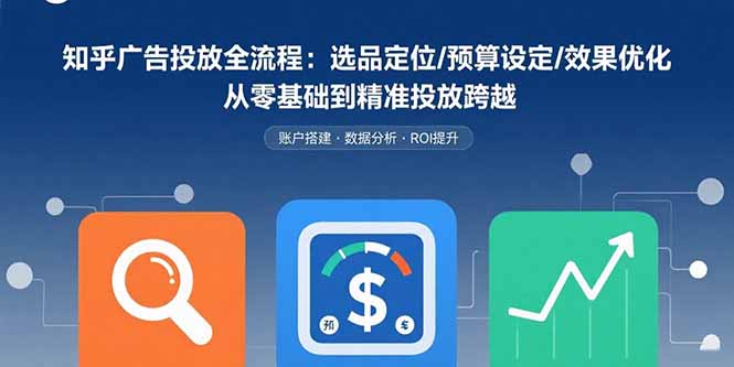 知乎广告投放全流程：选品定位/预算设定/效果优化 从零基础到精准投放跨越-蚂蚁汇资源分享项目网