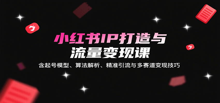 小红书IP打造与流量变现课：含起号模型、算法解析、精准引流与多赛道变现技巧-蚂蚁汇资源分享项目网