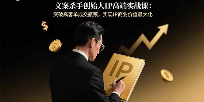 文案杀手创始人IP高端实战课：突破高客单成交瓶颈，实现IP商业价值最大化-蚂蚁汇资源分享项目网