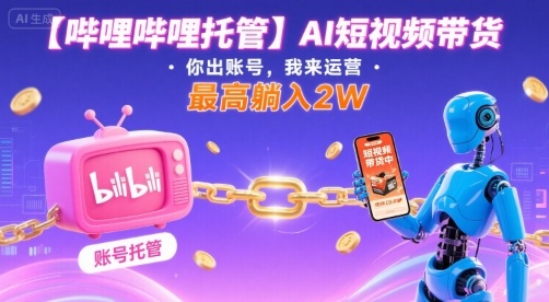 【哔哩哔哩托管】AI短视频带货，你出账号，我来运营，最高躺入2W【揭秘】-蚂蚁汇资源分享项目网