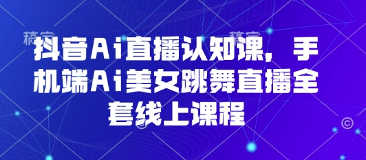 抖音Ai直播认知课，手机端Ai美女跳舞直播全套线上课程-蚂蚁汇资源分享项目网