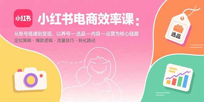 小红书电商效率课：从账号搭建到变现，以养号-选品-内容-运营为核心链路-蚂蚁汇资源分享项目网