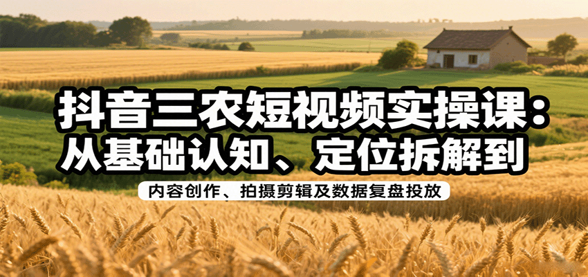 抖音三农短视频实操课：从基础认知、定位拆解到内容创作、拍摄剪辑及数据复盘投放-蚂蚁汇资源分享项目网