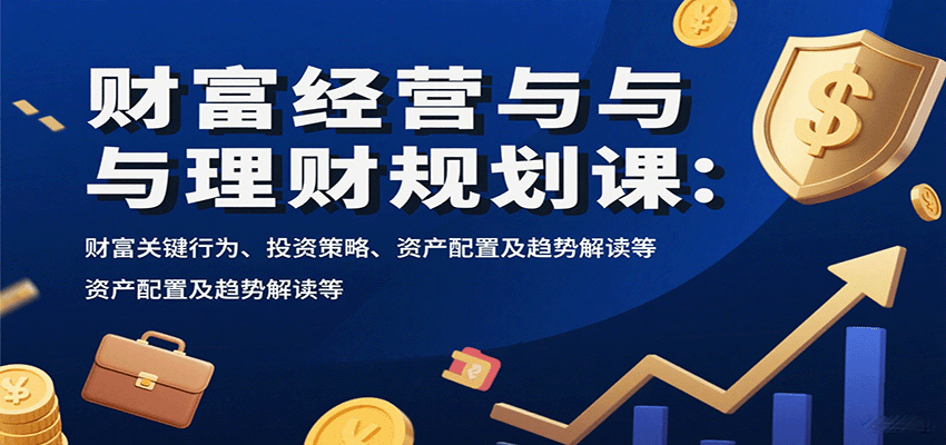财富经营与理财规划课：财富关键行为、投资策略、资产配置及趋势解读等-蚂蚁汇资源分享项目网