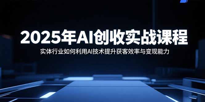 2025年AI创收实战课程：实体行业如何利用AI技术提升获客效率与变现能力-蚂蚁汇资源分享项目网