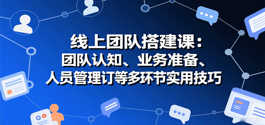 线上团队搭建课：团队认知、业务准备、人员管理、协议签订等多环节实用技巧-蚂蚁汇资源分享项目网