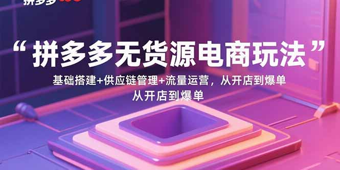 拼多多无货源电商玩法：基础搭建+供应链管理+流量运营，从开店到爆单-蚂蚁汇资源分享项目网