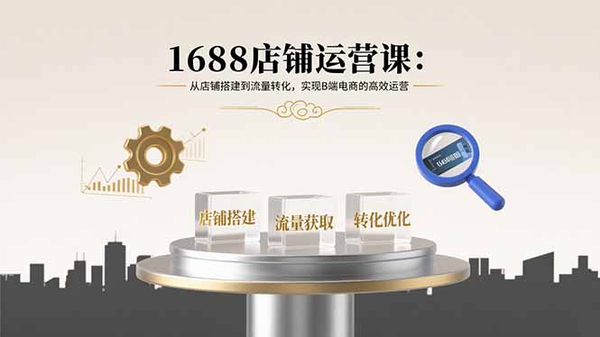1688店铺运营课：从店铺搭建到流量转化，实现B端电商的高效运营-蚂蚁汇资源分享项目网