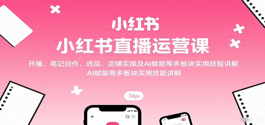 小红书直播运营课：开播、笔记创作、选品、店铺实操及 AI 赋能等多板块实用技能讲解-蚂蚁汇资源分享项目网