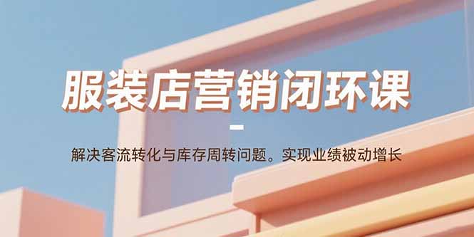 服装店营销闭环课：解决客流转化与库存周转问题。实现业绩被动增长-蚂蚁汇资源分享项目网