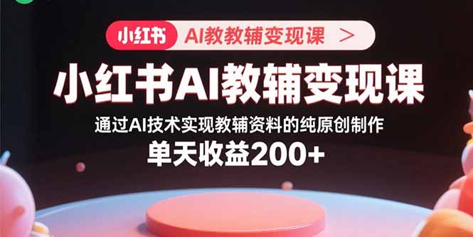 小红书AI教辅变现课，通过AI技术实现教辅资料的纯原创制作  单天收益200+-蚂蚁汇资源分享项目网