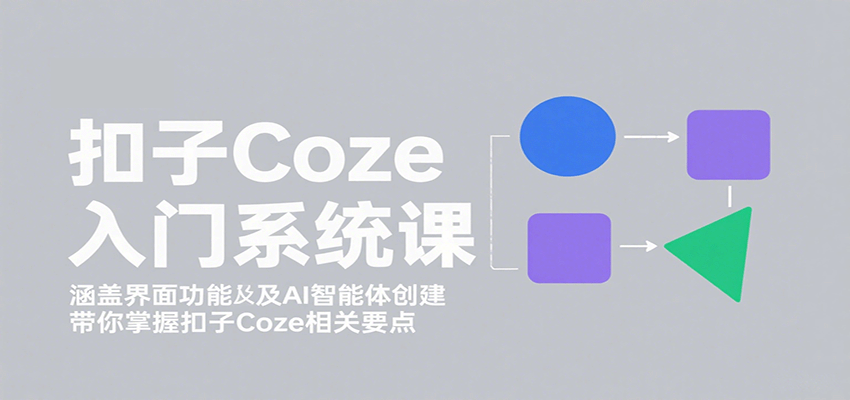 扣子Coze入门系统课：涵盖界面功能及AI智能体创建，带你掌握扣子Coze相关要点-蚂蚁汇资源分享项目网