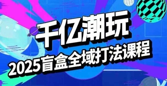 2025盲盒全域全套打法课，盲盒起号、选品、话术、私域等-蚂蚁汇资源分享项目网