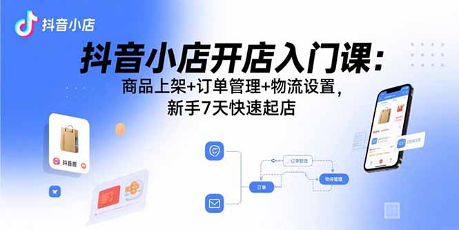 抖音小店开店入门课：商品上架+订单管理+物流设置，新手7天快速起店-蚂蚁汇资源分享项目网